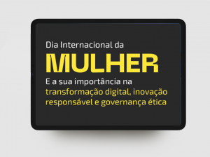 Dia Internacional da Mulher: sua importância na transformação digital, inovação responsável e governança ética